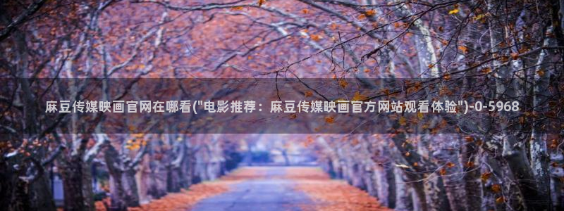 麻豆视频内链：麻豆传媒映画官网在哪看(\